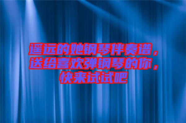 遙遠(yuǎn)的她鋼琴伴奏譜，送給喜歡彈鋼琴的你，快來試試吧