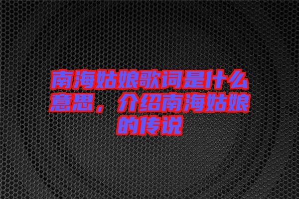 南海姑娘歌詞是什么意思，介紹南海姑娘的傳說(shuō)