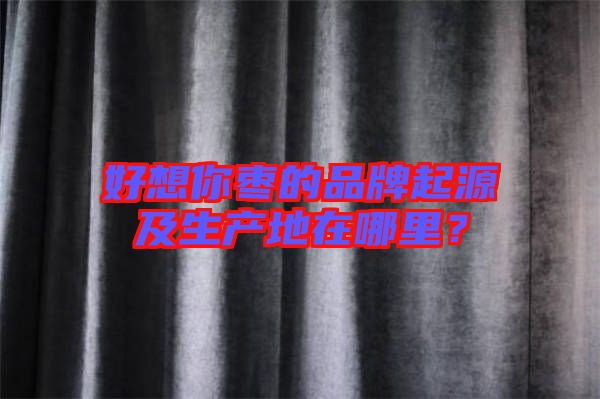 好想你棗的品牌起源及生產(chǎn)地在哪里？