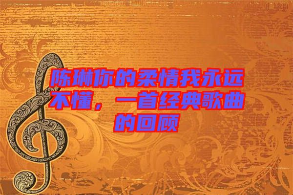 陳琳你的柔情我永遠(yuǎn)不懂，一首經(jīng)典歌曲的回顧