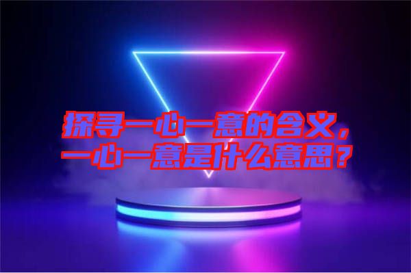 探尋一心一意的含義，一心一意是什么意思？
