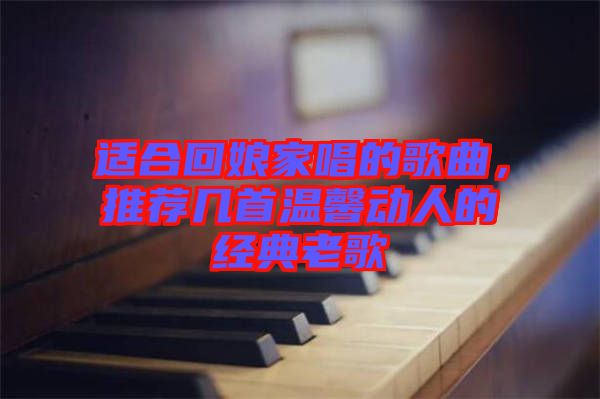 適合回娘家唱的歌曲，推薦幾首溫馨動人的經(jīng)典老歌