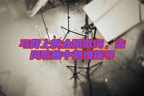 馬背上的太陽歌詞，古風(fēng)歌曲中意境探尋