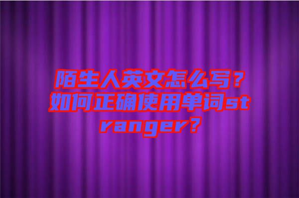 陌生人英文怎么寫？如何正確使用單詞stranger？