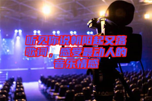 聽(tīng)見(jiàn)你說(shuō)朝陽(yáng)起又落歌詞，感受最動(dòng)人的音樂(lè)情感