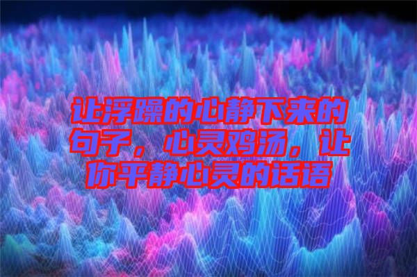 讓浮躁的心靜下來的句子，心靈雞湯，讓你平靜心靈的話語
