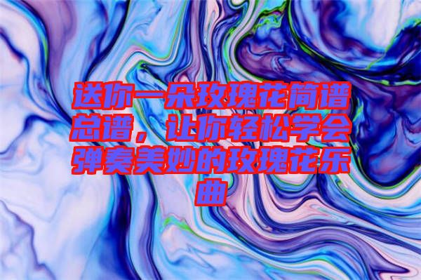送你一朵玫瑰花簡(jiǎn)譜總譜，讓你輕松學(xué)會(huì)彈奏美妙的玫瑰花樂(lè)曲