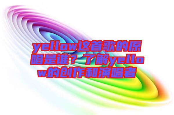 yellow這首歌的原唱是誰(shuí)？了解yellow的創(chuàng)作和演唱者