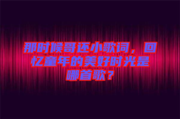 那時(shí)候哥還小歌詞，回憶童年的美好時(shí)光是哪首歌？