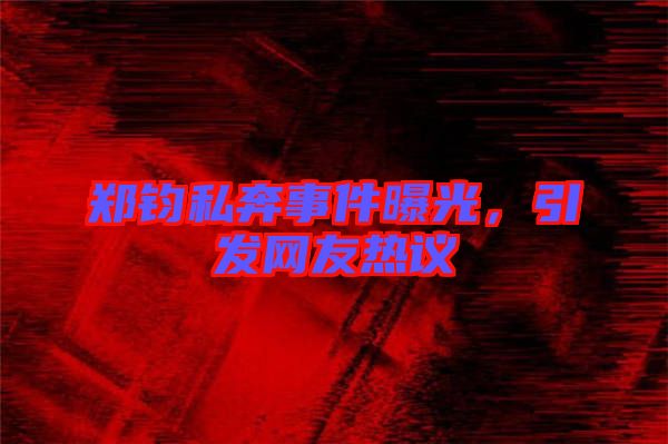 鄭鈞私奔事件曝光，引發(fā)網(wǎng)友熱議
