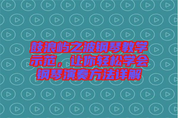 鼓浪嶼之波鋼琴教學(xué)示范，讓你輕松學(xué)會(huì)鋼琴演奏方法詳解