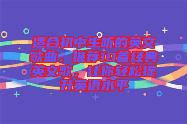 適合初中生聽的英文歌曲，推薦10首經(jīng)典英文歌，讓你輕松提升英語水平