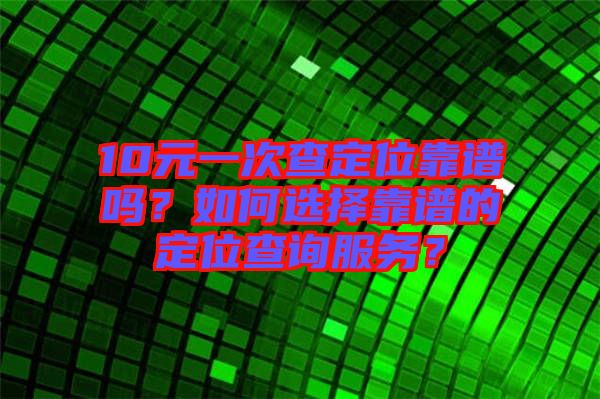 10元一次查定位靠譜嗎？如何選擇靠譜的定位查詢服務？