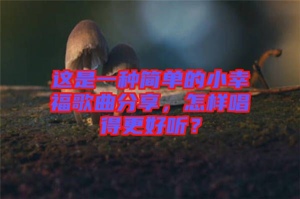 這是一種簡(jiǎn)單的小幸福歌曲分享，怎樣唱得更好聽(tīng)？