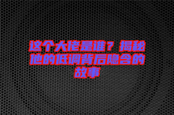 這個(gè)大佬是誰(shuí)？揭秘他的低調(diào)背后隱含的故事