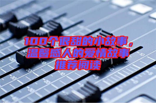 100個(gè)很甜的小故事，溫馨感人的愛情故事推薦閱讀