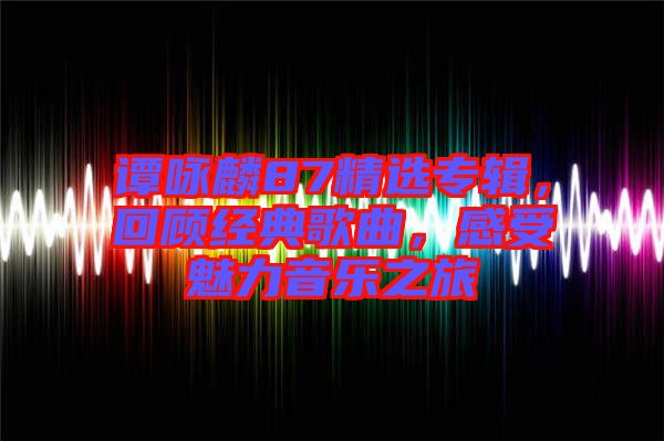 譚詠麟87精選專輯，回顧經(jīng)典歌曲，感受魅力音樂之旅
