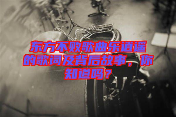 東方不敗歌曲樂逍遙的歌詞及背后故事，你知道嗎？