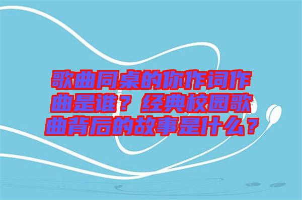 歌曲同桌的你作詞作曲是誰(shuí)？經(jīng)典校園歌曲背后的故事是什么？