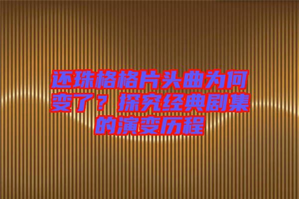 還珠格格片頭曲為何變了？探究經(jīng)典劇集的演變歷程