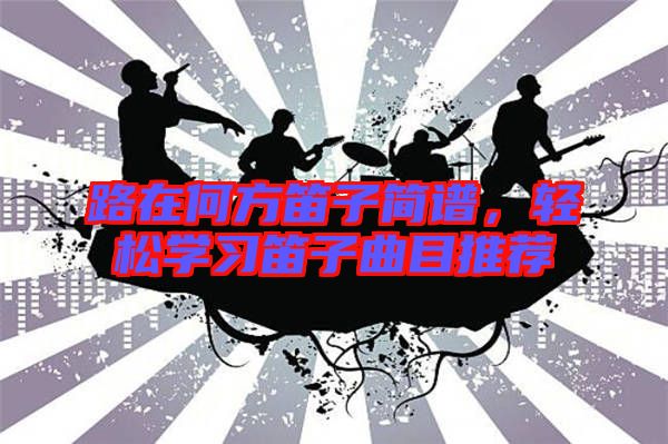 路在何方笛子簡譜，輕松學習笛子曲目推薦