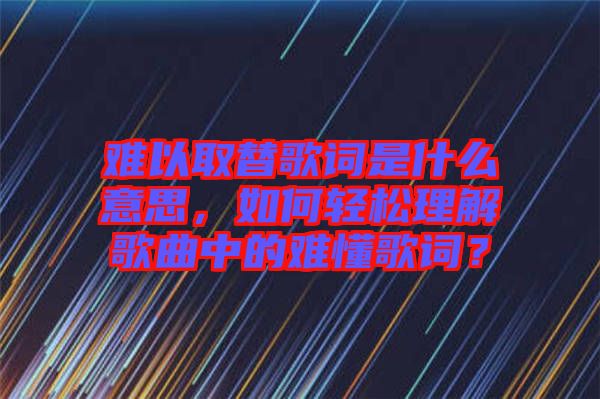 難以取替歌詞是什么意思，如何輕松理解歌曲中的難懂歌詞？