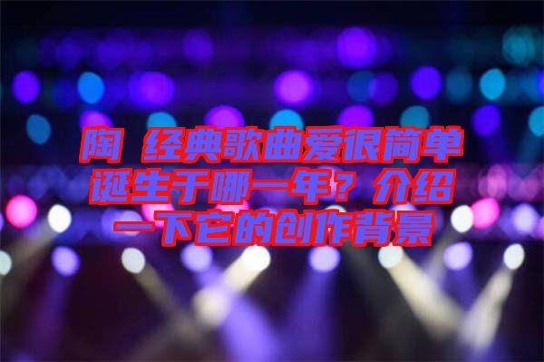 陶喆經(jīng)典歌曲愛很簡單誕生于哪一年？介紹一下它的創(chuàng)作背景