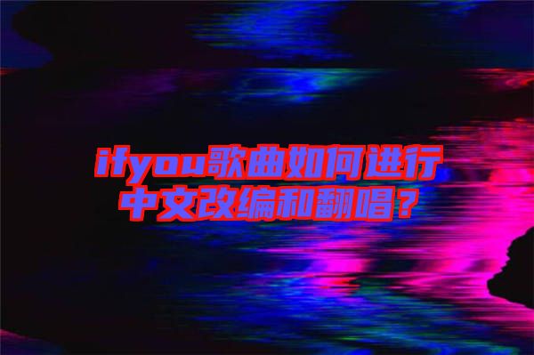 ifyou歌曲如何進行中文改編和翻唱？