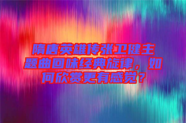 隋唐英雄傳張衛(wèi)健主題曲回味經(jīng)典旋律，如何欣賞更有感覺？