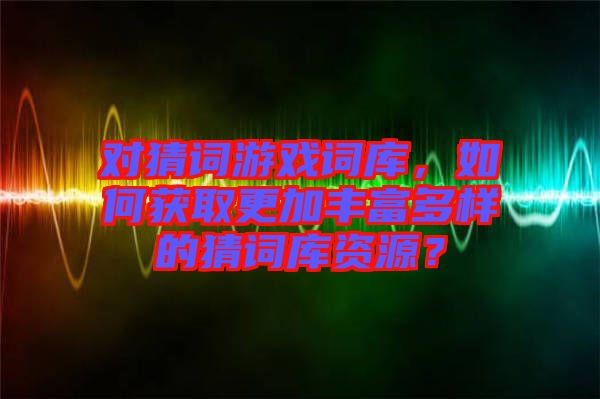 對猜詞游戲詞庫，如何獲取更加豐富多樣的猜詞庫資源？