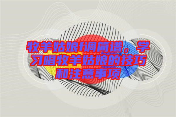 牧羊姑娘f調(diào)簡譜，學習唱牧羊姑娘的技巧和注意事項