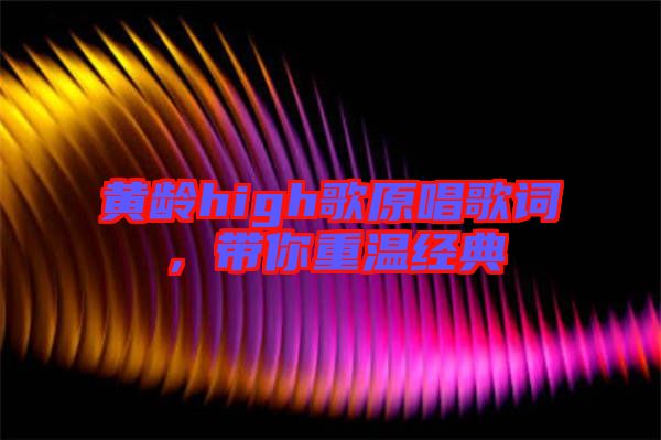 黃齡high歌原唱歌詞，帶你重溫經典