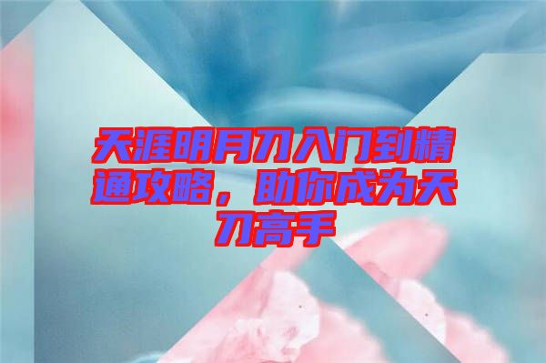 天涯明月刀入門到精通攻略，助你成為天刀高手