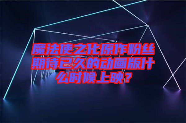 魔法使之化原作粉絲期待已久的動畫版什么時候上映？