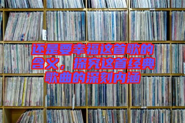 還是要幸福這首歌的含義，探究這首經(jīng)典歌曲的深刻內(nèi)涵