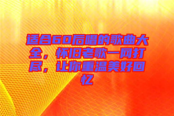 適合60后唱的歌曲大全，懷舊老歌一網(wǎng)打盡，讓你重溫美好回憶