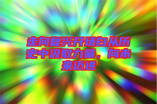 走向復(fù)興開(kāi)場(chǎng)白從歷史中汲取力量，向未來(lái)邁進(jìn)