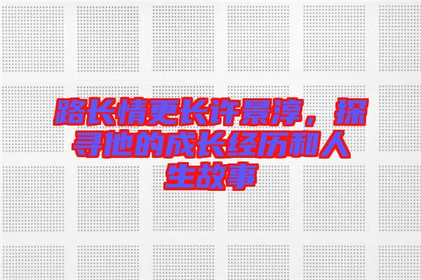 路長情更長許景淳，探尋他的成長經(jīng)歷和人生故事