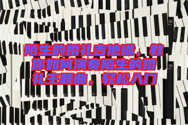 陌生的婚禮吉他譜，教你如何演奏陌生的婚禮主題曲，輕松入門