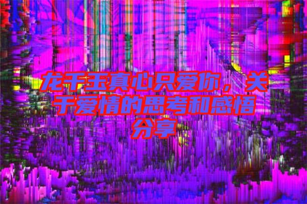龍千玉真心只愛你，關(guān)于愛情的思考和感悟分享