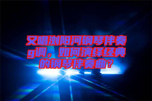又唱瀏陽河鋼琴伴奏g調(diào)，如何演繹經(jīng)典的鋼琴伴奏曲？