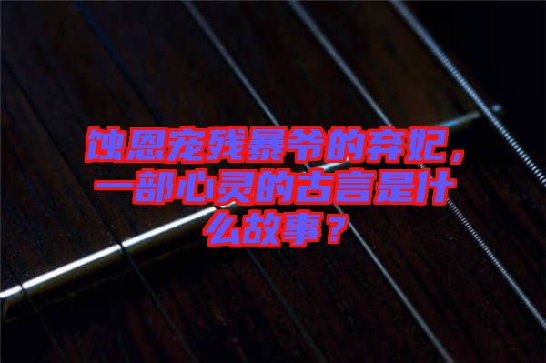蝕恩寵殘暴爺?shù)臈夊?，一部心靈的古言是什么故事？