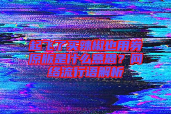 起飛了買辣椒也用券原版是什么意思？網(wǎng)絡(luò)流行語解析