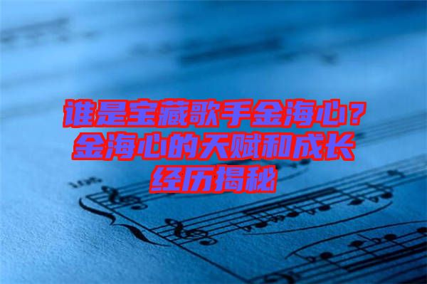 誰(shuí)是寶藏歌手金海心？金海心的天賦和成長(zhǎng)經(jīng)歷揭秘