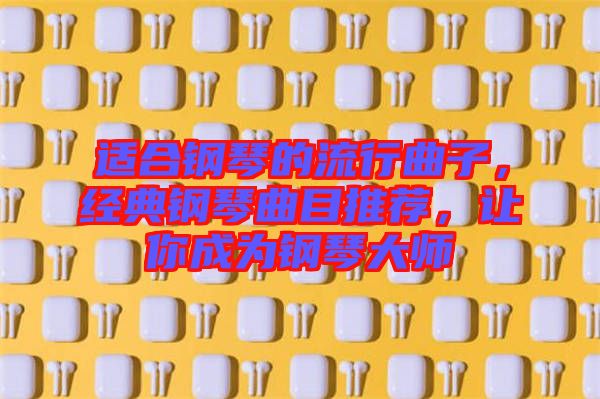 適合鋼琴的流行曲子，經(jīng)典鋼琴曲目推薦，讓你成為鋼琴大師