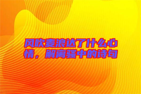 風吹麥浪達了什么心情，解離騷中的詩句