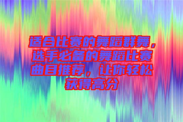 適合比賽的舞蹈群舞，選手必備的舞蹈比賽曲目推薦，讓你輕松獲得高分