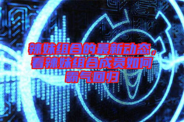 辣妹組合的最新動(dòng)態(tài)，看辣妹組合成員如何霸氣回歸