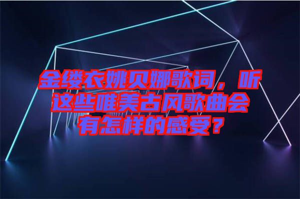 金縷衣姚貝娜歌詞，聽這些唯美古風(fēng)歌曲會(huì)有怎樣的感受？