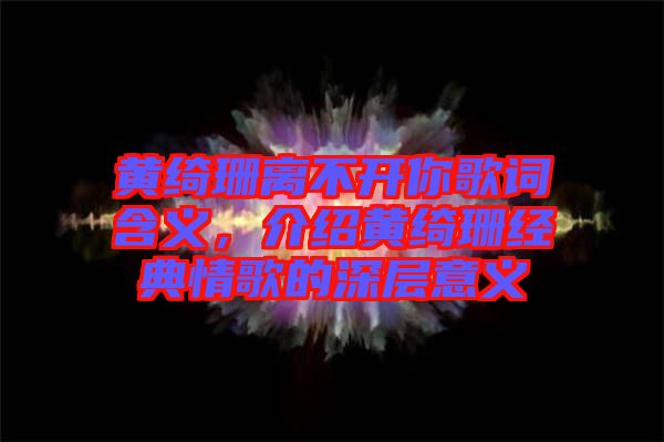 黃綺珊離不開你歌詞含義，介紹黃綺珊經(jīng)典情歌的深層意義